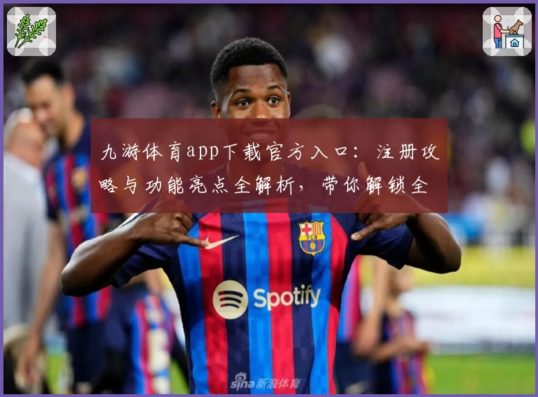 九游体育app下载官方入口:注册攻略与功能亮点全解析,带你解锁全新运动体验