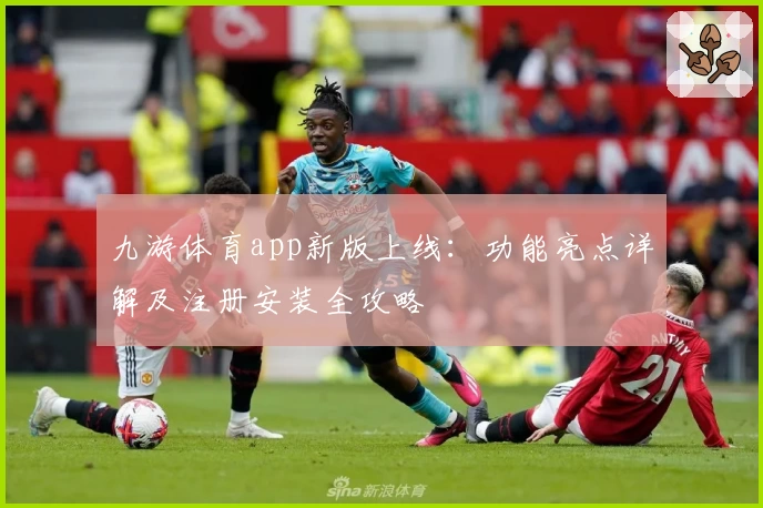 九游体育app新版上线：功能亮点详解及注册安装全攻略