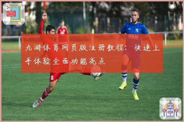 九游体育网页版注册教程：快速上手体验全面功能亮点