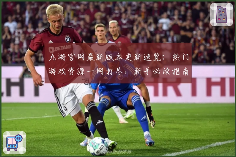 九游官网最新版本更新速览：热门游戏资源一网打尽，新手必读指南速戳了解