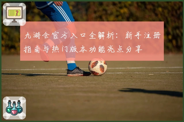 九游会官方入口全解析：新手注册指南与热门版本功能亮点分享