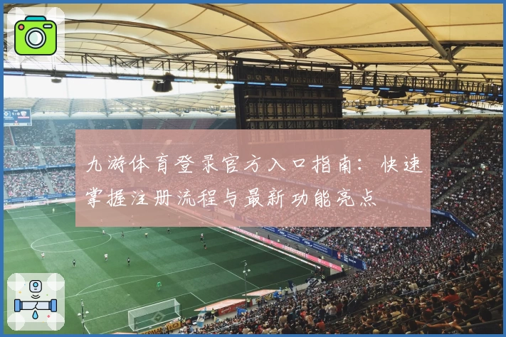 九游体育登录官方入口指南：快速掌握注册流程与最新功能亮点