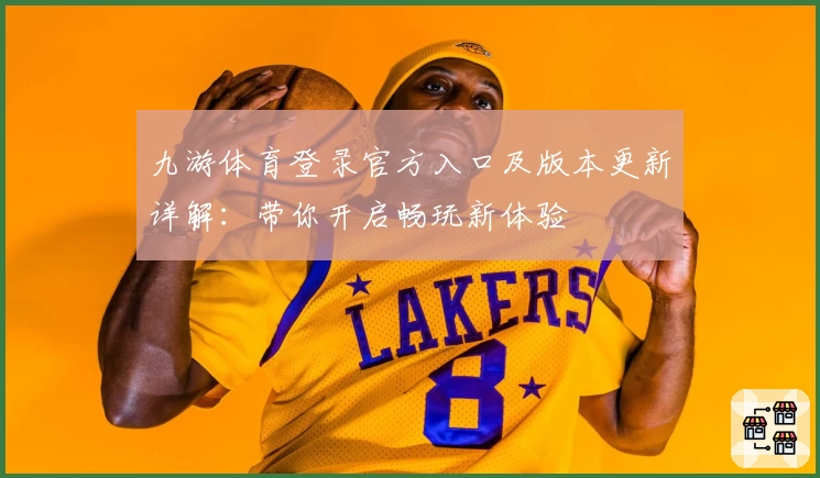 九游体育登录官方入口及版本更新详解:带你开启畅玩新体验