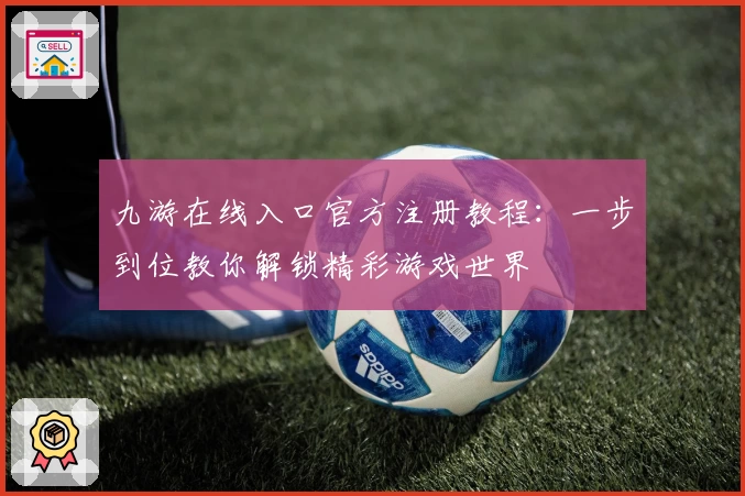九游在线入口官方注册教程：一步到位教你解锁精彩游戏世界