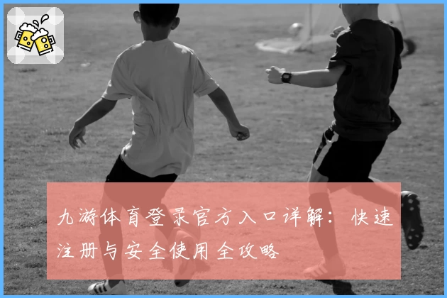 九游体育登录官方入口详解：快速注册与安全使用全攻略