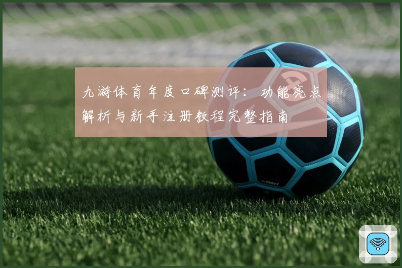 九游体育年度口碑测评：功能亮点解析与新手注册教程完整指南