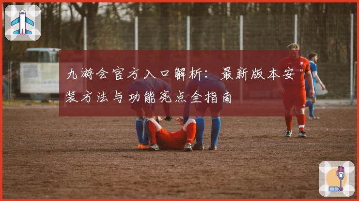 九游会官方入口解析：最新版本安装方法与功能亮点全指南