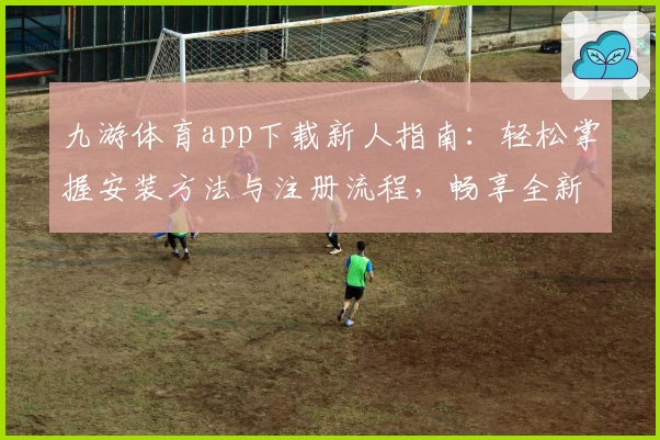九游体育app下载新人指南：轻松掌握安装方法与注册流程，畅享全新功能亮点