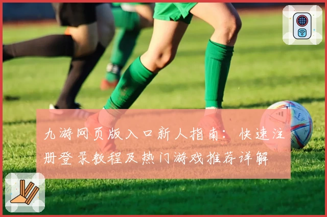 九游网页版入口新人指南：快速注册登录教程及热门游戏推荐详解
