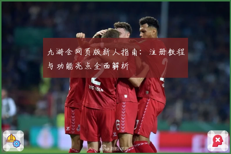 九游会网页版新人指南：注册教程与功能亮点全面解析