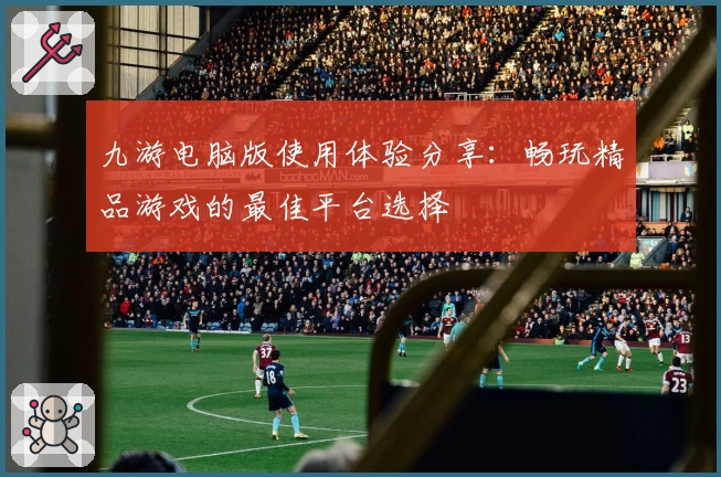 九游电脑版使用体验分享：畅玩精品游戏的最佳平台选择