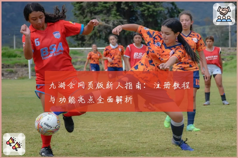 九游会网页版新人指南：注册教程与功能亮点全面解析