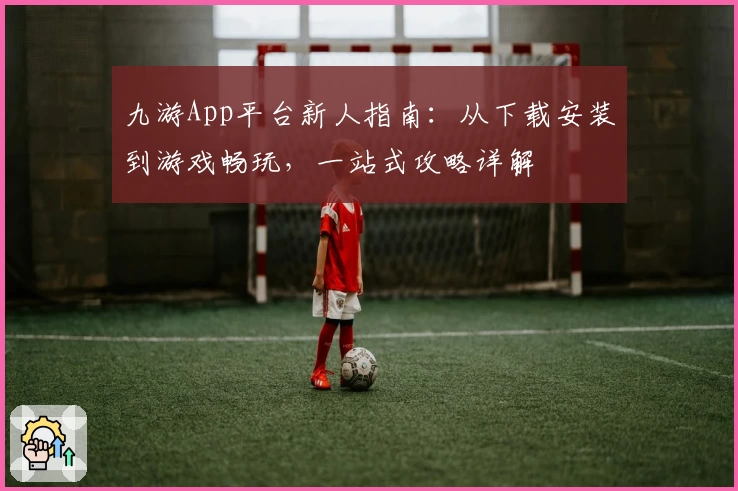 九游App平台新人指南：从下载安装到游戏畅玩，一站式攻略详解