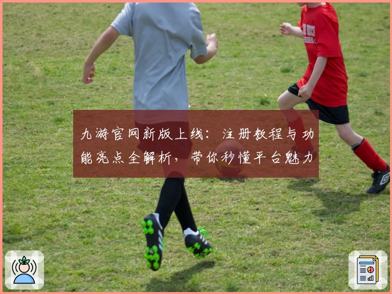 九游官网新版上线:注册教程与功能亮点全解析,带你秒懂平台魅力