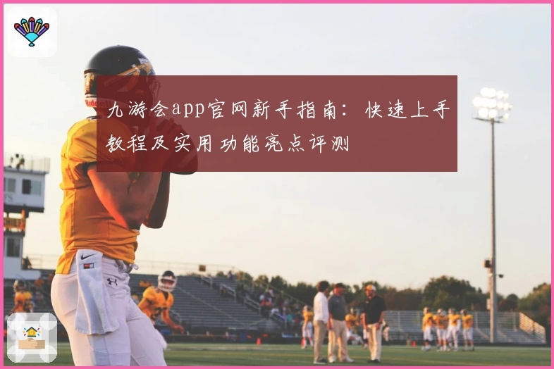 九游会app官网新手指南：快速上手教程及实用功能亮点评测