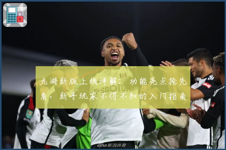 九游新版上线详解：功能亮点抢先看，新手玩家不得不知的入门指南