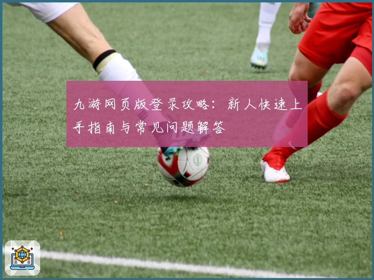 九游网页版登录攻略：新人快速上手指南与常见问题解答