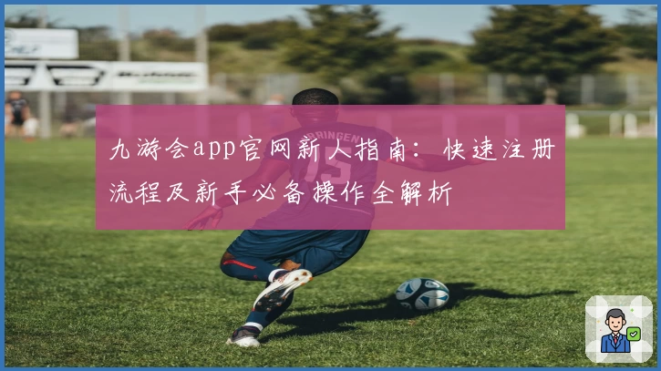 九游会app官网新人指南：快速注册流程及新手必备操作全解析
