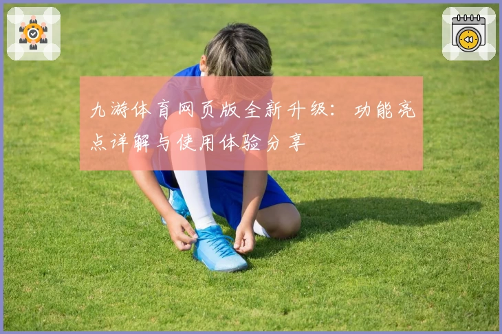 九游体育网页版全新升级：功能亮点详解与使用体验分享