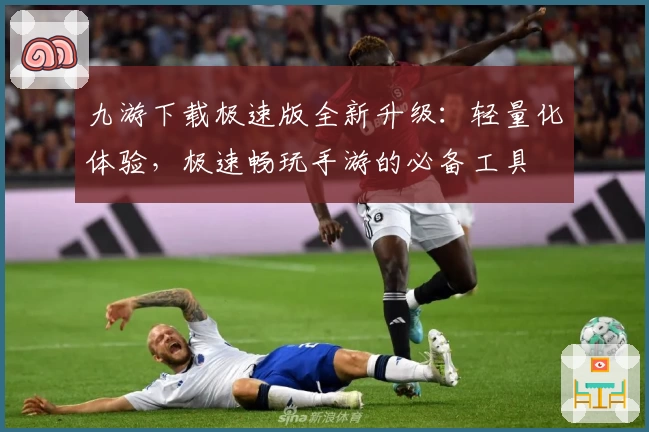 九游下载极速版全新升级：轻量化体验，极速畅玩手游的必备工具