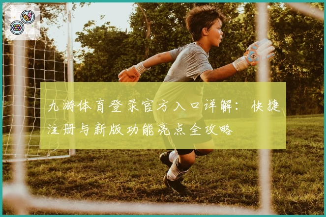九游体育登录官方入口详解：快捷注册与新版功能亮点全攻略