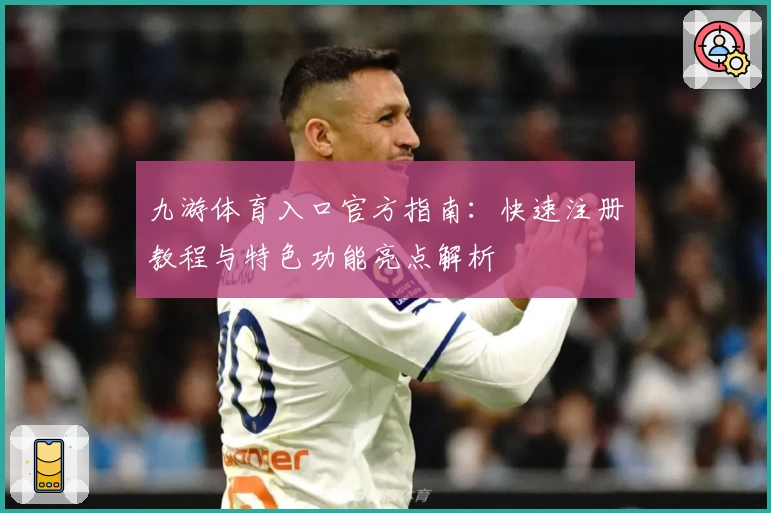 九游体育入口官方指南：快速注册教程与特色功能亮点解析