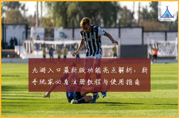 九游入口最新版功能亮点解析，新手玩家必看注册教程与使用指南