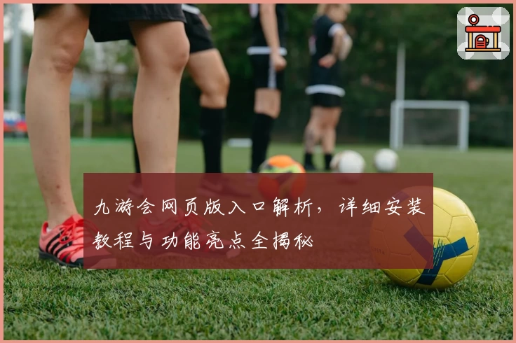 九游会网页版入口解析,详细安装教程与功能亮点全揭秘