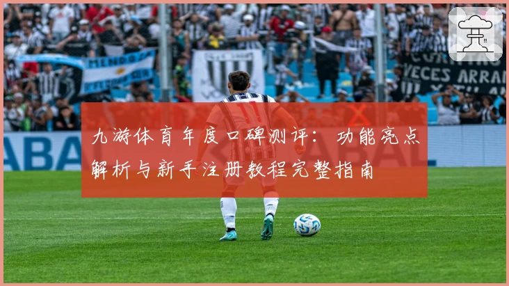 九游体育年度口碑测评：功能亮点解析与新手注册教程完整指南