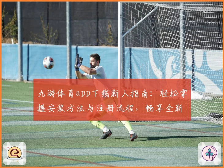 九游体育app下载新人指南：轻松掌握安装方法与注册流程，畅享全新功能亮点