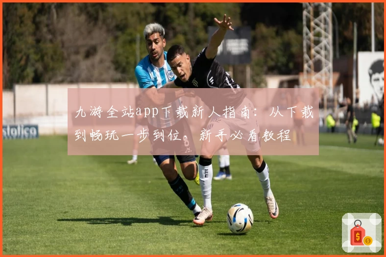 九游全站app下载新人指南：从下载到畅玩一步到位，新手必看教程