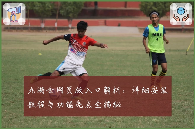 九游会网页版入口解析，详细安装教程与功能亮点全揭秘