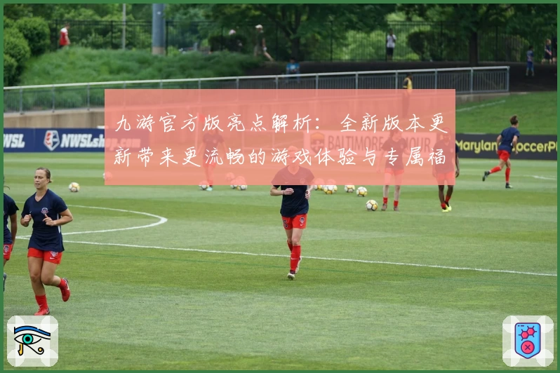 九游官方版亮点解析：全新版本更新带来更流畅的游戏体验与专属福利