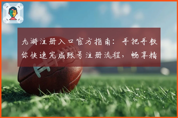 九游注册入口官方指南:手把手教你快速完成账号注册流程,畅享精彩游戏世界