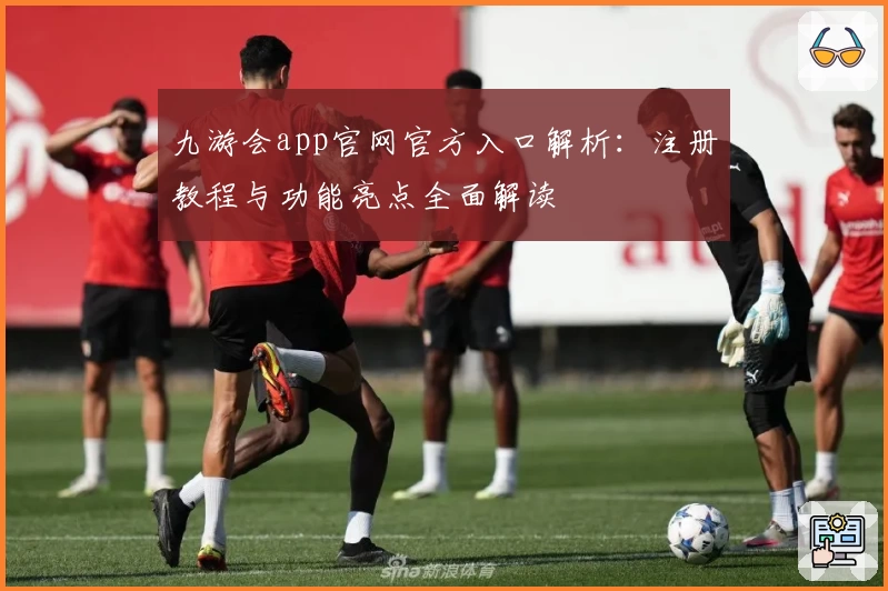 九游会app官网官方入口解析：注册教程与功能亮点全面解读